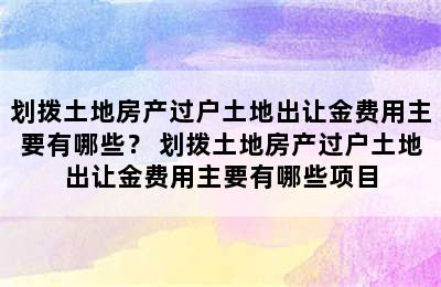 划拨土地房产过户土地出让金费用主要有哪些？ 划拨土地房产过户土地出让金费用主要有哪些项目